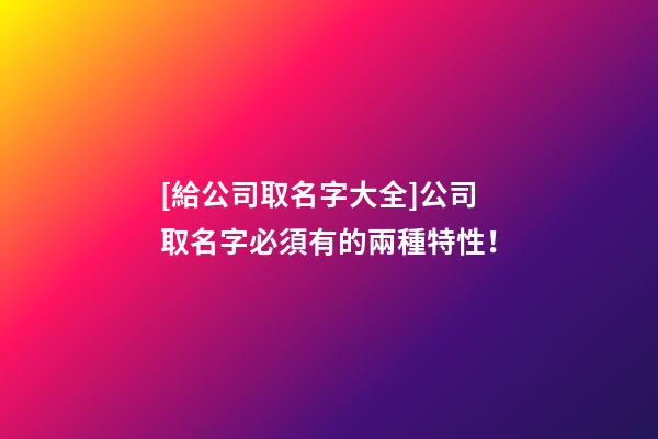 [給公司取名字大全]公司取名字必須有的兩種特性！-第1張-公司起名-玄機派